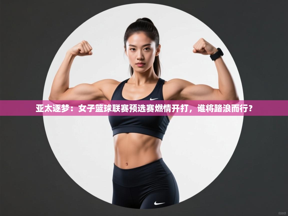 亚太逐梦：女子篮球联赛预选赛燃情开打，谁将踏浪而行？  第1张