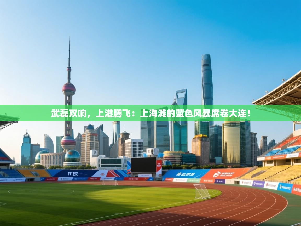 武磊双响，上港腾飞：上海滩的蓝色风暴席卷大连！  第1张