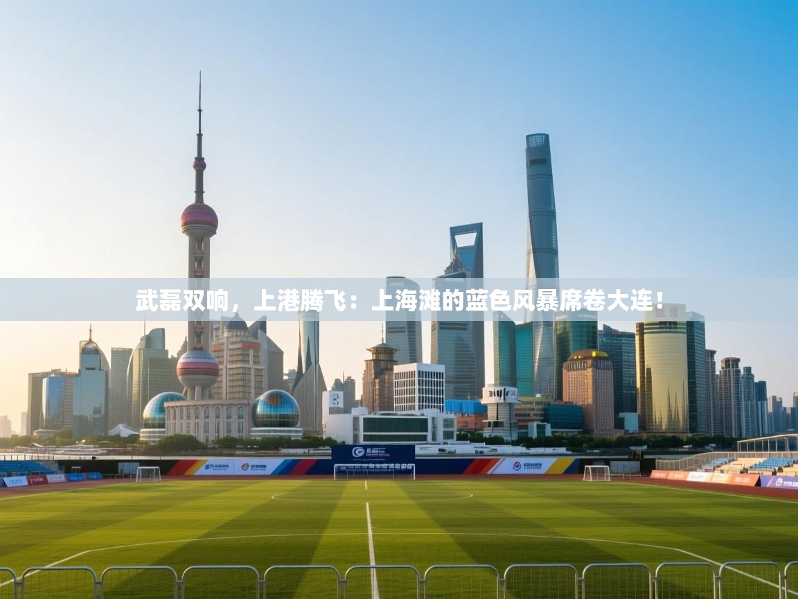 武磊双响，上港腾飞：上海滩的蓝色风暴席卷大连！  第2张